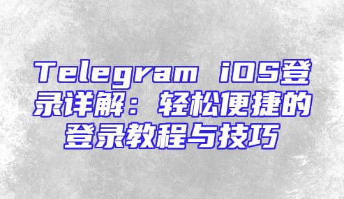 Telegram iOS登录详解：轻松便捷的登录教程与技巧