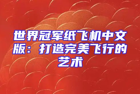 世界冠军纸飞机中文版：打造完美飞行的艺术
