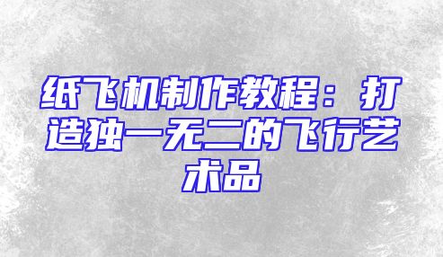 纸飞机制作教程：打造独一无二的飞行艺术品