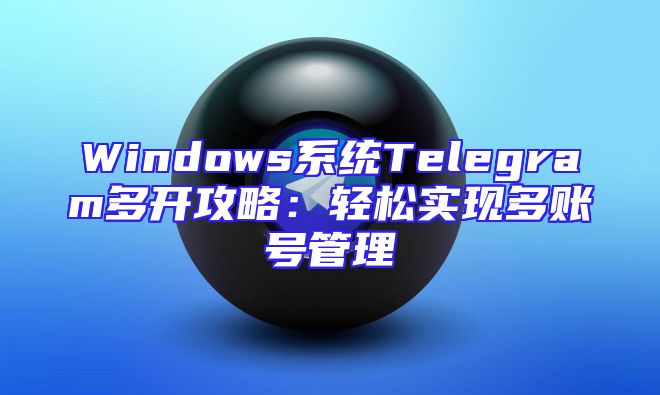Windows系统Telegram多开攻略：轻松实现多账号管理