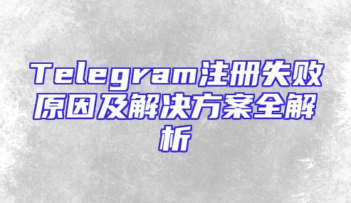Telegram注册失败原因及解决方案全解析