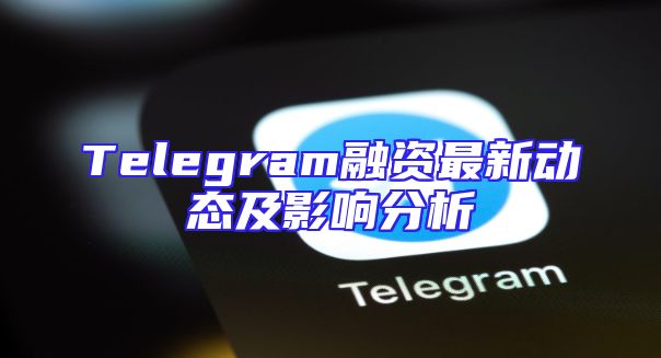 Telegram融资最新动态及影响分析