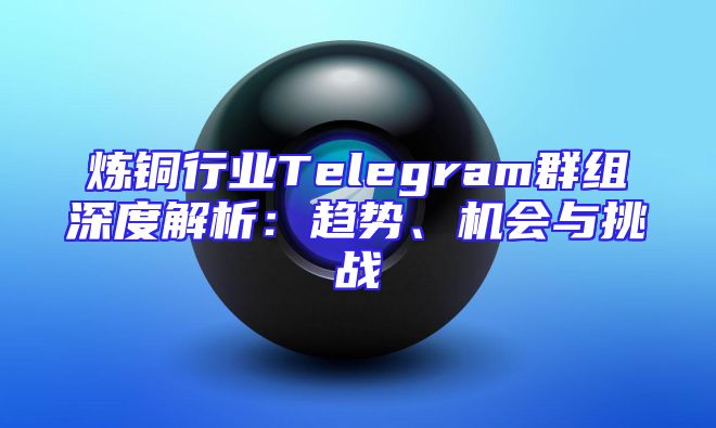 炼铜行业Telegram群组深度解析：趋势、机会与挑战