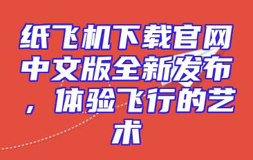 纸飞机下载官网中文版全新发布，体验飞行的艺术