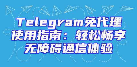 Telegram免代理使用指南：轻松畅享无障碍通信体验