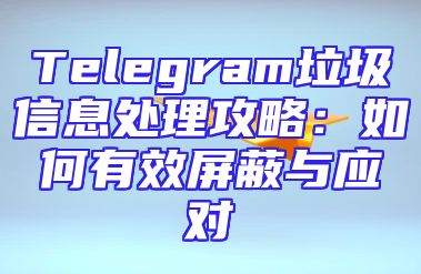 Telegram垃圾信息处理攻略：如何有效屏蔽与应对