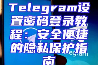 Telegram设置密码登录教程：安全便捷的隐私保护指南