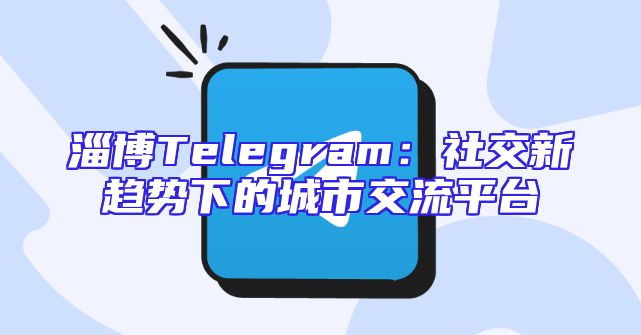 淄博Telegram：社交新趋势下的城市交流平台