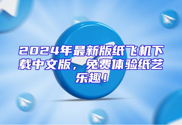 2024年最新版纸飞机下载中文版，免费体验纸艺乐趣！