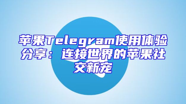 苹果Telegram使用体验分享：连接世界的苹果社交新宠