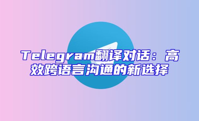 Telegram翻译对话：高效跨语言沟通的新选择