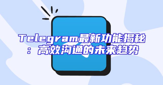 Telegram最新功能揭秘：高效沟通的未来趋势