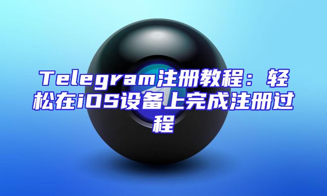 Telegram注册教程：轻松在iOS设备上完成注册过程