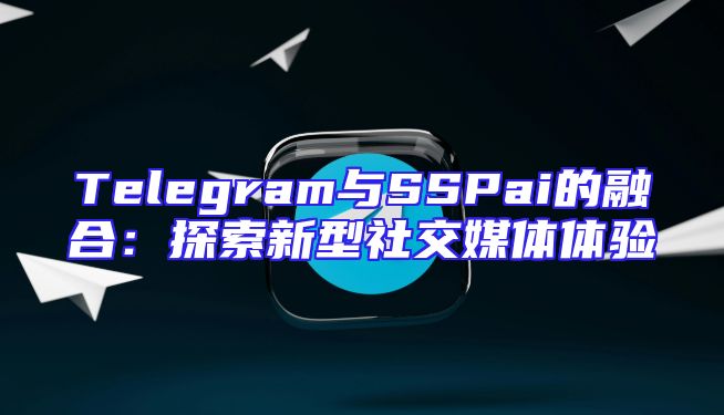 Telegram与SSPai的融合：探索新型社交媒体体验