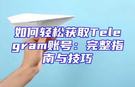 如何轻松获取Telegram账号：完整指南与技巧