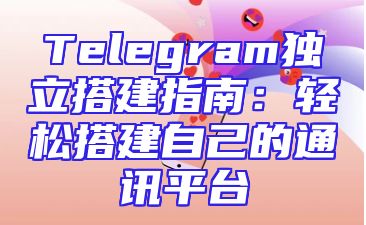 Telegram独立搭建指南：轻松搭建自己的通讯平台