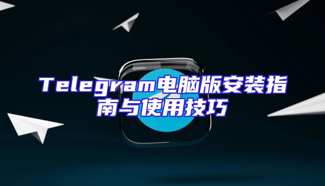 Telegram电脑版安装指南与使用技巧