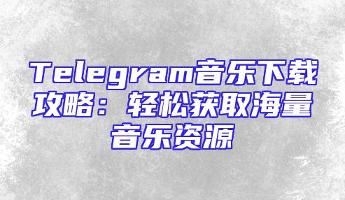 Telegram音乐下载攻略：轻松获取海量音乐资源
