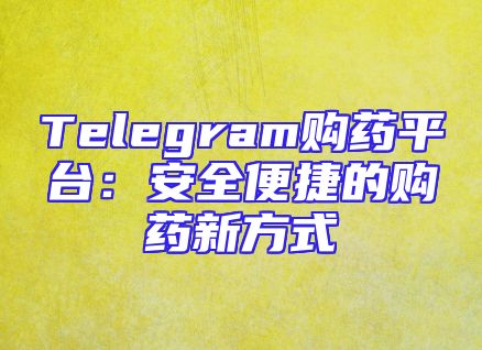 Telegram购药平台：安全便捷的购药新方式
