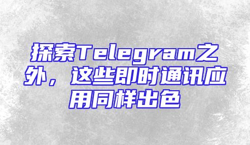 探索Telegram之外，这些即时通讯应用同样出色