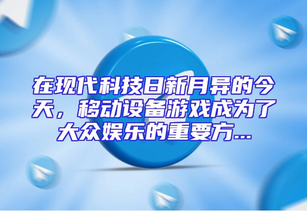 在现代科技日新月异的今天，移动设备游戏成为了大众娱乐的重要方...