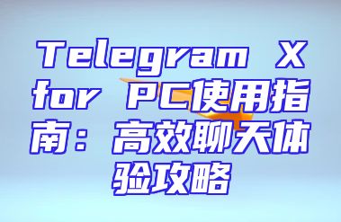 Telegram Xfor PC使用指南：高效聊天体验攻略