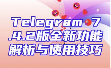Telegram 7.4.2版全新功能解析与使用技巧