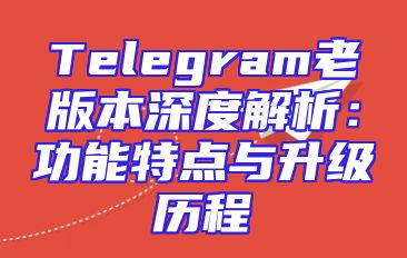 Telegram老版本深度解析：功能特点与升级历程