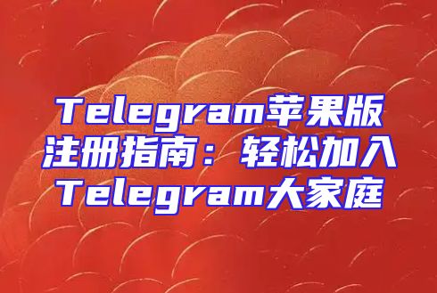 Telegram苹果版注册指南：轻松加入Telegram大家庭