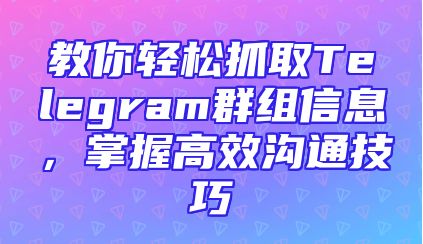 教你轻松抓取Telegram群组信息，掌握高效沟通技巧