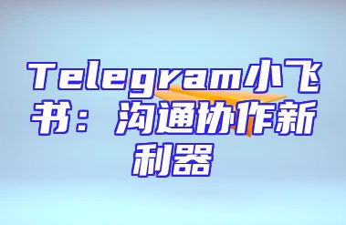 Telegram小飞书：沟通协作新利器