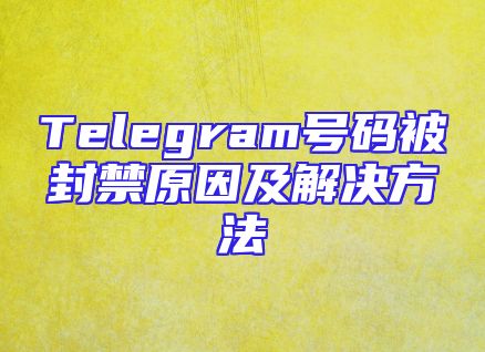 Telegram号码被封禁原因及解决方法