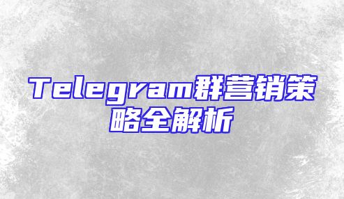 Telegram群营销策略全解析