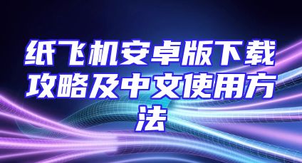 纸飞机安卓版下载攻略及中文使用方法