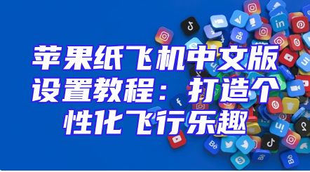 苹果纸飞机中文版设置教程：打造个性化飞行乐趣