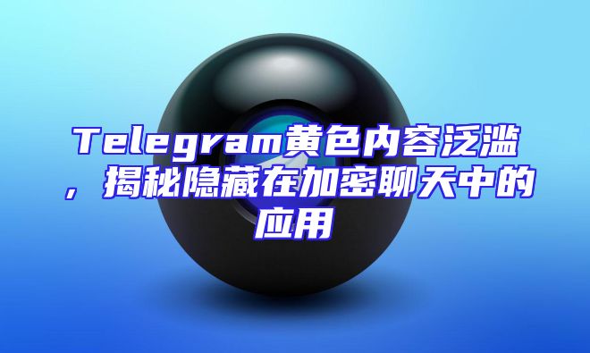 Telegram黄色内容泛滥，揭秘隐藏在加密聊天中的应用