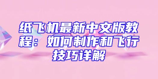 纸飞机最新中文版教程：如何制作和飞行技巧详解