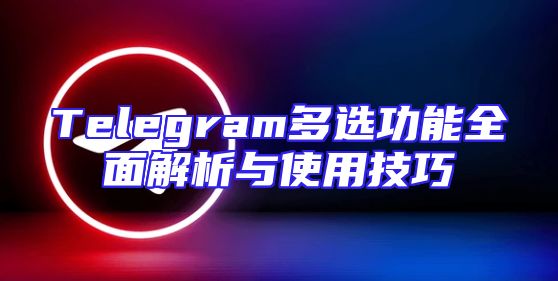 Telegram多选功能全面解析与使用技巧
