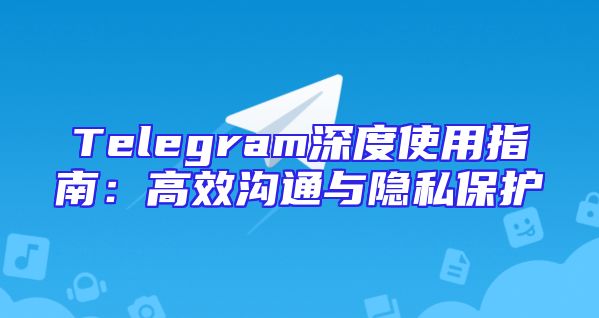 Telegram深度使用指南：高效沟通与隐私保护