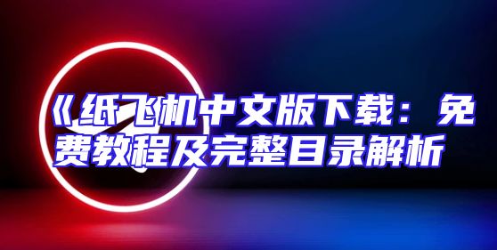 《纸飞机中文版下载：免费教程及完整目录解析