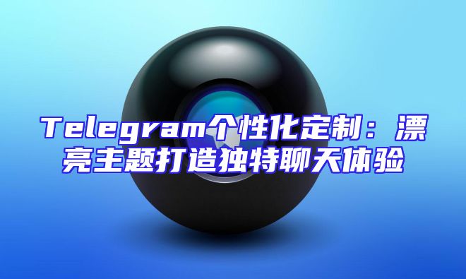 Telegram个性化定制：漂亮主题打造独特聊天体验