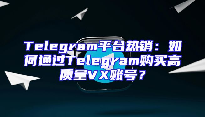 Telegram平台热销：如何通过Telegram购买高质量VX账号？