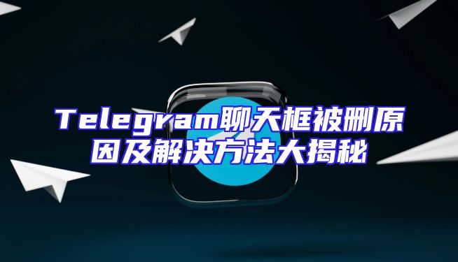 Telegram聊天框被删原因及解决方法大揭秘