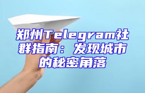 郑州Telegram社群指南：发现城市的秘密角落