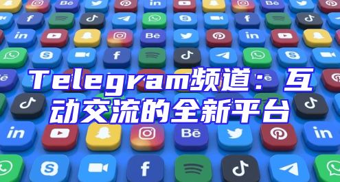 Telegram频道：互动交流的全新平台