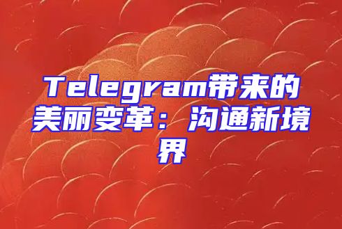 Telegram带来的美丽变革：沟通新境界