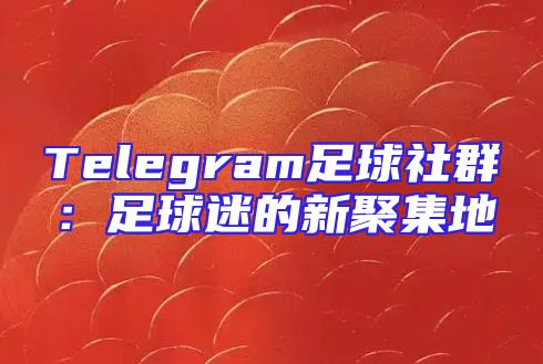 Telegram足球社群：足球迷的新聚集地