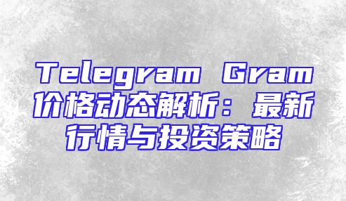 Telegram Gram价格动态解析：最新行情与投资策略