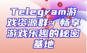 Telegram游戏资源群：畅享游戏乐趣的秘密基地
