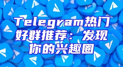 Telegram热门好群推荐：发现你的兴趣圈